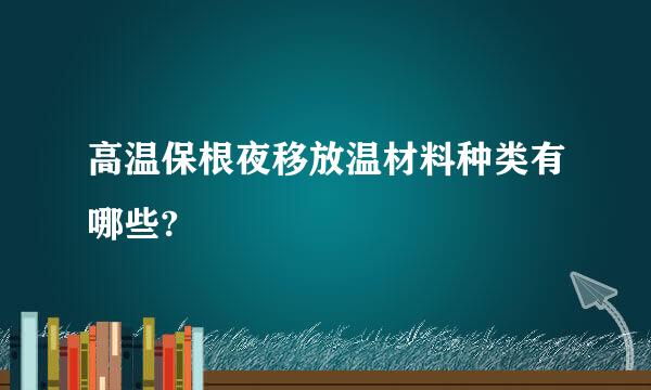 高温保根夜移放温材料种类有哪些?