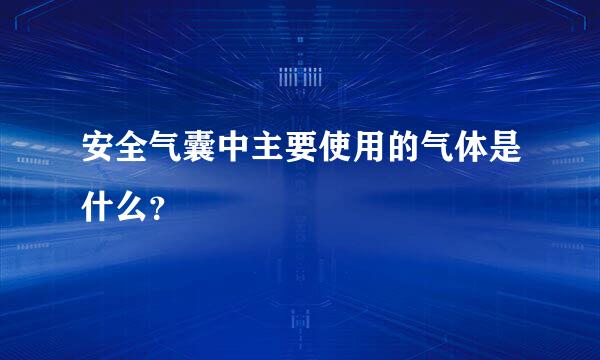 安全气囊中主要使用的气体是什么？