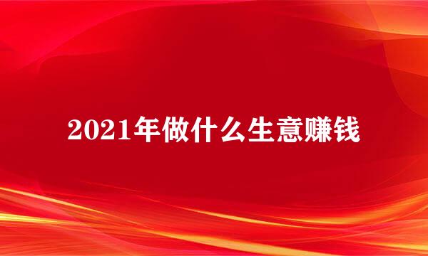 2021年做什么生意赚钱