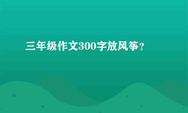 三年级作文300字放风筝？