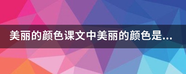 美丽的颜色投灯派怎微施派乡也课文中美丽的颜色是指什么