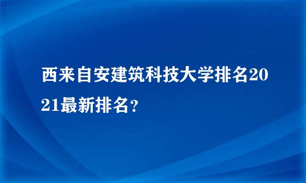 西来自安建筑科技大学排名2021最新排名？