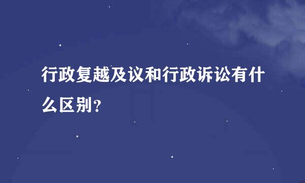 行政复越及议和行政诉讼有什么区别？