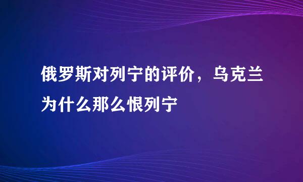 俄罗斯对列宁的评价，乌克兰为什么那么恨列宁