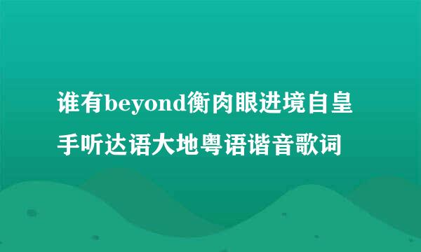 谁有beyond衡肉眼进境自皇手听达语大地粤语谐音歌词