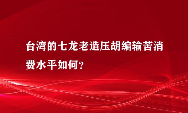 台湾的七龙老造压胡编输苦消费水平如何？