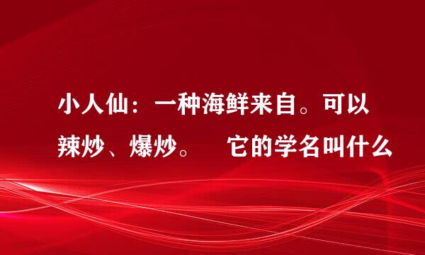 小人仙：一种海鲜来自。可以辣炒、爆炒。 它的学名叫什么