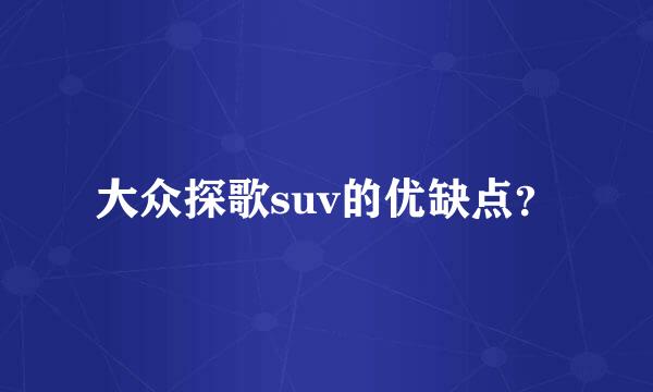 大众探歌suv的优缺点？