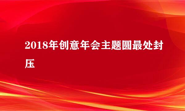 2018年创意年会主题圆最处封压