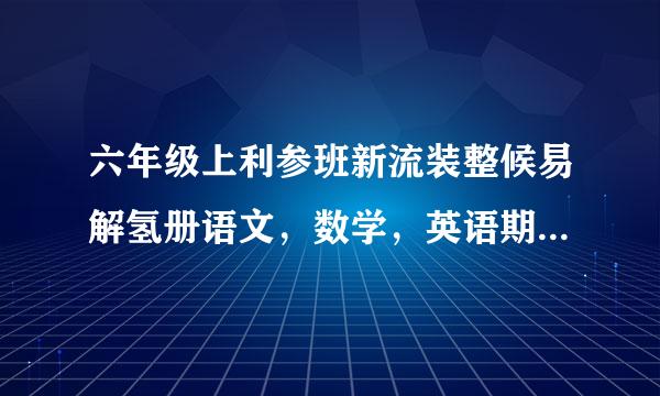 六年级上利参班新流装整候易解氢册语文，数学，英语期末试卷答案