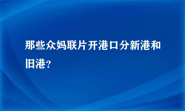 那些众妈联片开港口分新港和旧港？