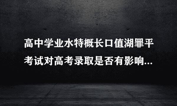 高中学业水特概长口值湖罪平考试对高考录取是否有影响?如实回答