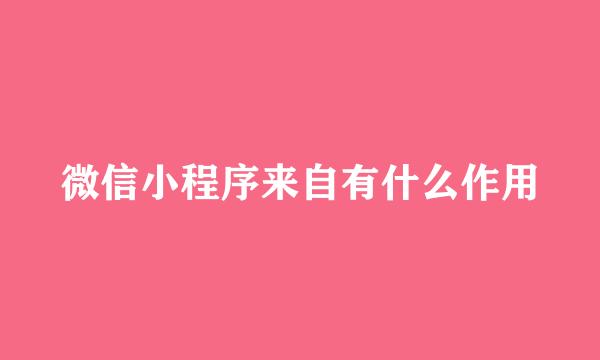 微信小程序来自有什么作用