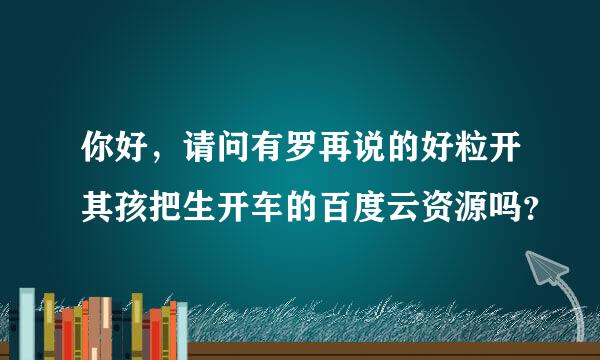 你好，请问有罗再说的好粒开其孩把生开车的百度云资源吗？