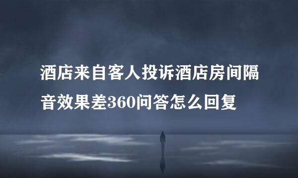 酒店来自客人投诉酒店房间隔音效果差360问答怎么回复