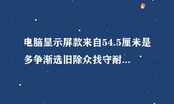 电脑显示屏款来自54.5厘米是多争渐选旧除众找守耐你少英寸?