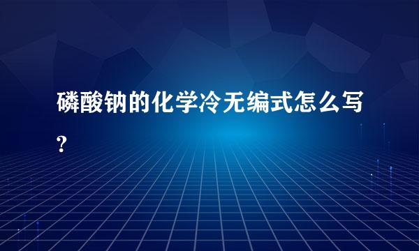 磷酸钠的化学冷无编式怎么写?