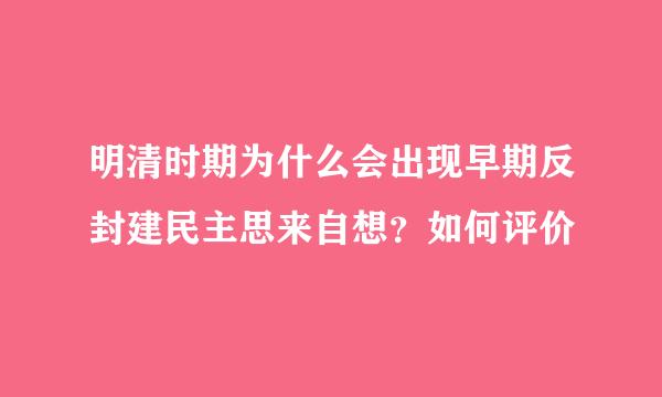 明清时期为什么会出现早期反封建民主思来自想？如何评价