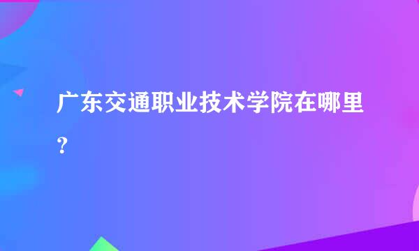 广东交通职业技术学院在哪里？