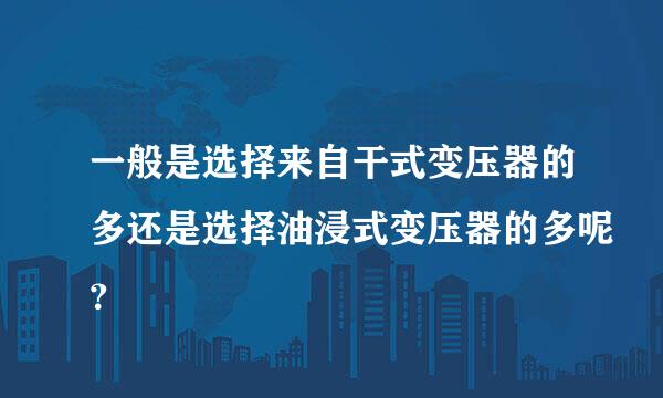 一般是选择来自干式变压器的多还是选择油浸式变压器的多呢？