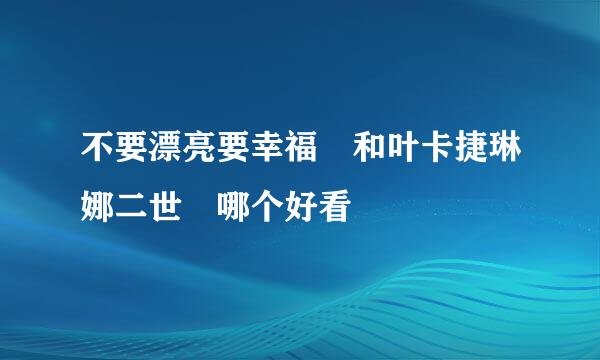 不要漂亮要幸福 和叶卡捷琳娜二世 哪个好看