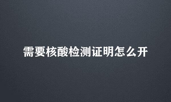 需要核酸检测证明怎么开