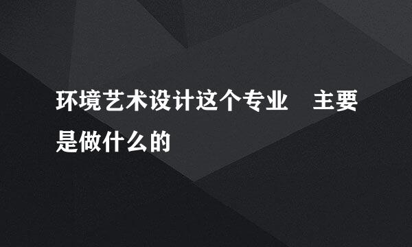 环境艺术设计这个专业 主要是做什么的