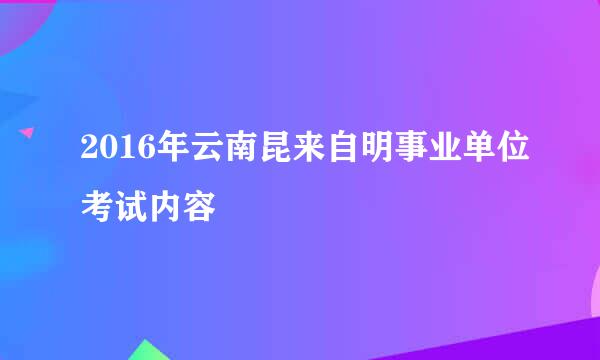 2016年云南昆来自明事业单位考试内容