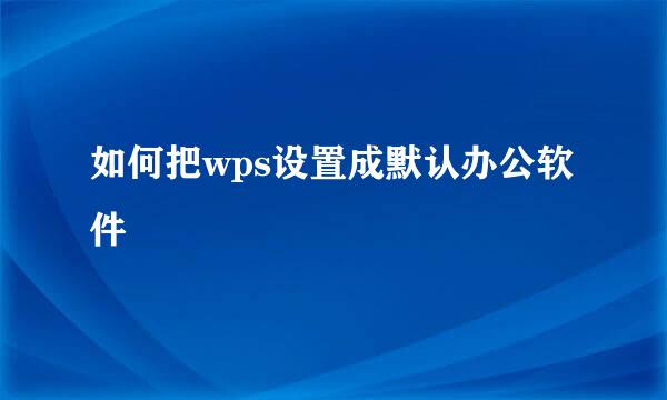 如何把wps设置成默认办公软件