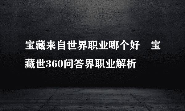 宝藏来自世界职业哪个好 宝藏世360问答界职业解析