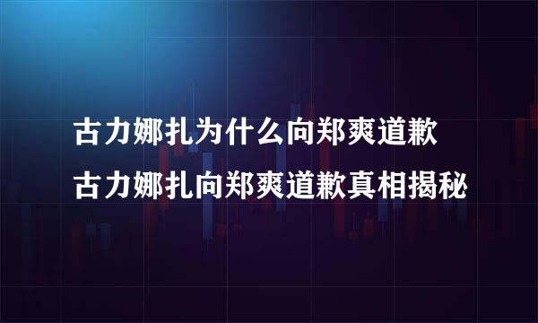 古力娜扎为什么向郑爽道歉 古力娜扎向郑爽道歉真相揭秘