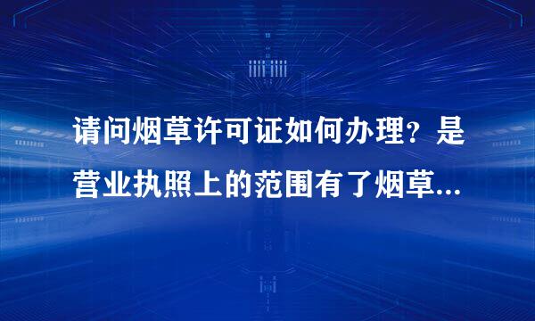 请问烟草许可证如何办理？是营业执照上的范围有了烟草之后申请烟草许可证呢，来自还是先办许可证再办营业执照