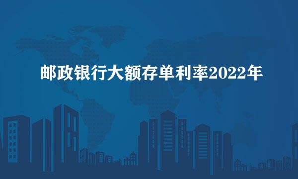 邮政银行大额存单利率2022年