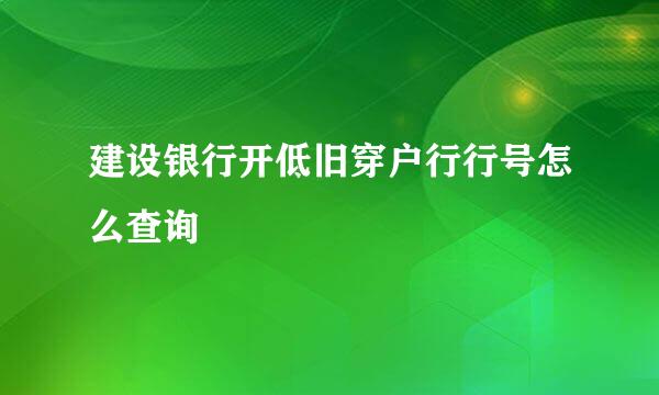 建设银行开低旧穿户行行号怎么查询