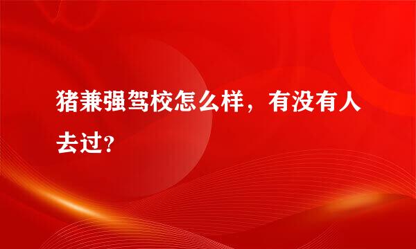 猪兼强驾校怎么样，有没有人去过？