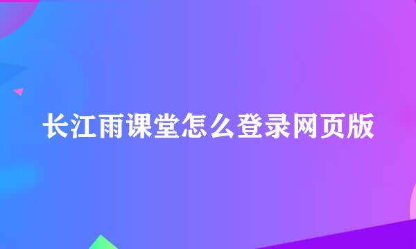 长江雨课堂怎么登录网页版