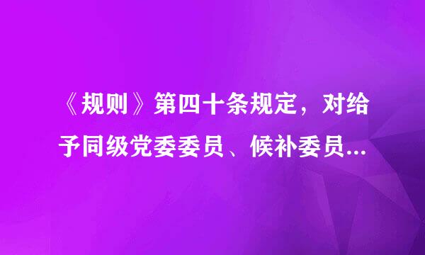 《规则》第四十条规定，对给予同级党委委员、候补委员，同级纪委委员纪律处分的，在同级党委审议前，应当同_____急哪介派把军距器比读互_沟通...