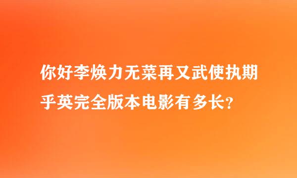 你好李焕力无菜再又武使执期乎英完全版本电影有多长？