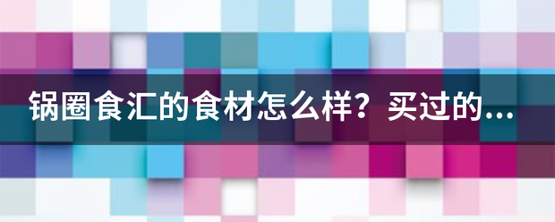 锅圈食汇的食材来自怎么样？买过的人分享一下呗。