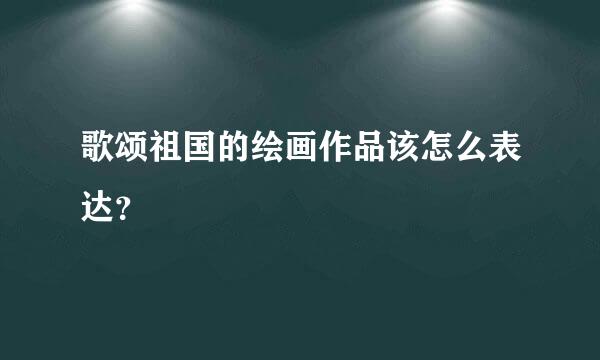 歌颂祖国的绘画作品该怎么表达？