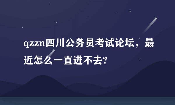 qzzn四川公务员考试论坛，最近怎么一直进不去?