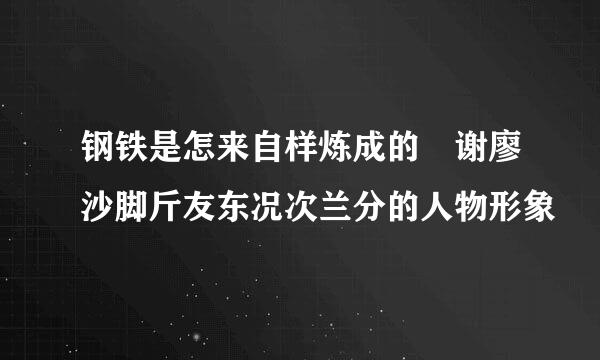 钢铁是怎来自样炼成的 谢廖沙脚斤友东况次兰分的人物形象