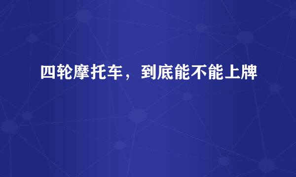 四轮摩托车，到底能不能上牌