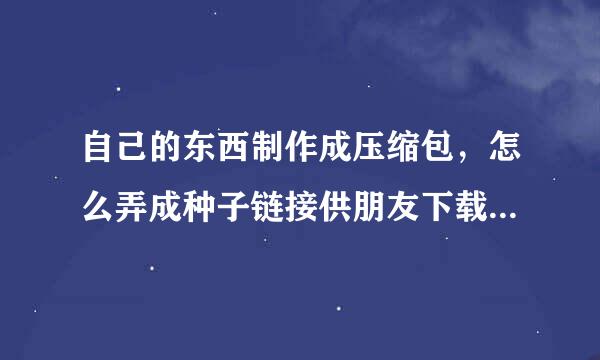 自己的东西制作成压缩包，怎么弄成种子链接供朋友下载？或者怎么弄成迅雷下载