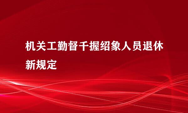 机关工勤督千握绍象人员退休新规定