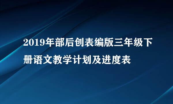 2019年部后创表编版三年级下册语文教学计划及进度表