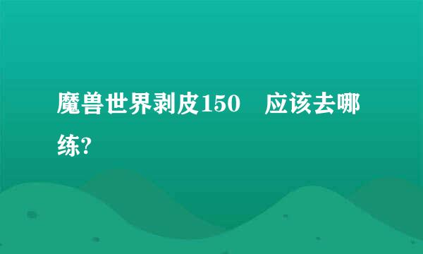 魔兽世界剥皮150 应该去哪练?