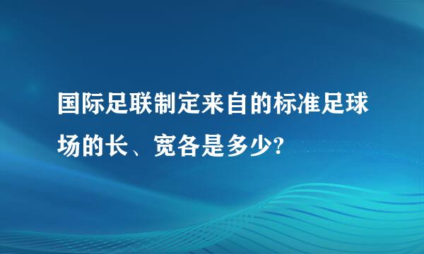 国际足联制定来自的标准足球场的长、宽各是多少?