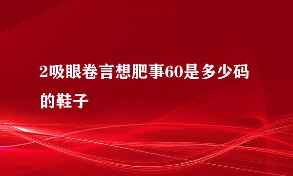 2吸眼卷言想肥事60是多少码的鞋子