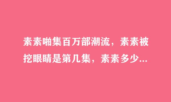 素素啪集百万部潮流，素素被挖眼睛是第几集，素素多少集变回白浅